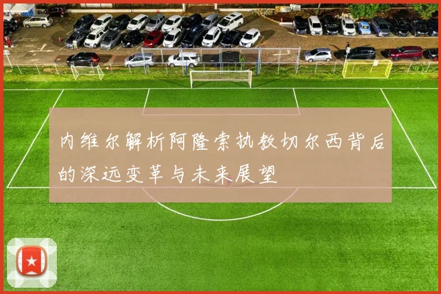 内维尔解析阿隆索执教切尔西背后的深远变革与未来展望