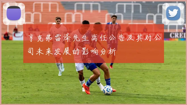 亨克弗雷泽先生离任公告及其对公司未来发展的影响分析