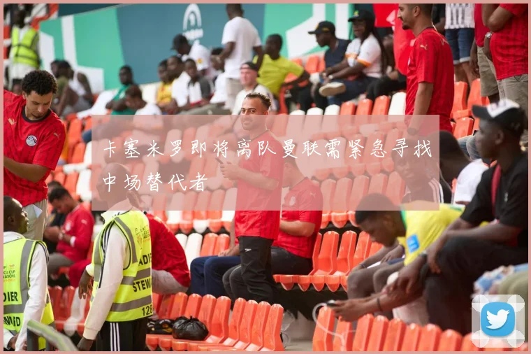 卡塞米罗即将离队曼联需紧急寻找中场替代者