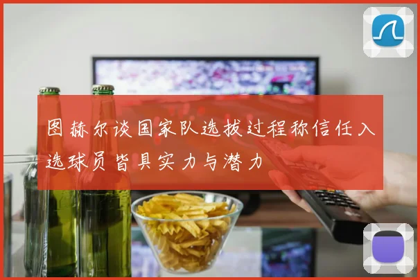 图赫尔谈国家队选拔过程称信任入选球员皆具实力与潜力