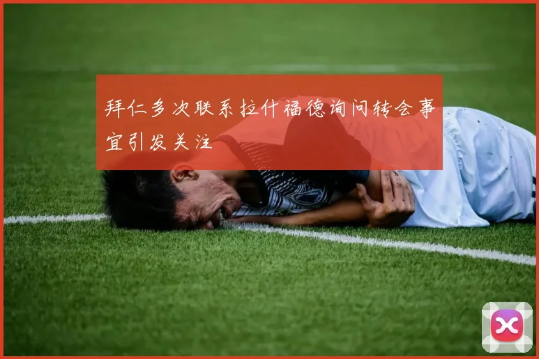 拜仁多次联系拉什福德询问转会事宜引发关注