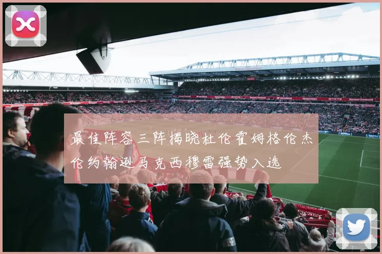 最佳阵容三阵揭晓杜伦霍姆格伦杰伦约翰逊马克西穆雷强势入选