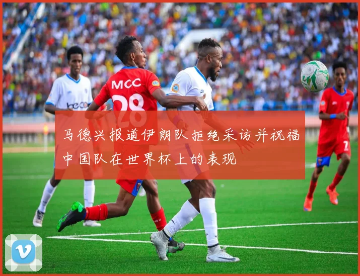 马德兴报道伊朗队拒绝采访并祝福中国队在世界杯上的表现