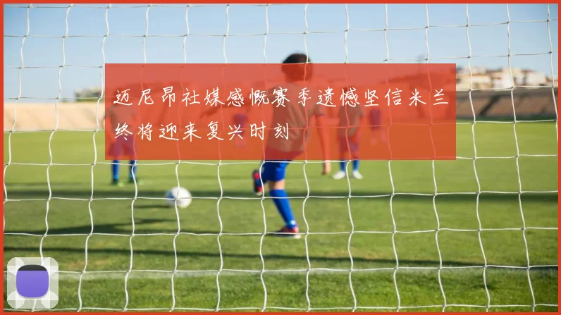 迈尼昂社媒感慨赛季遗憾坚信米兰终将迎来复兴时刻