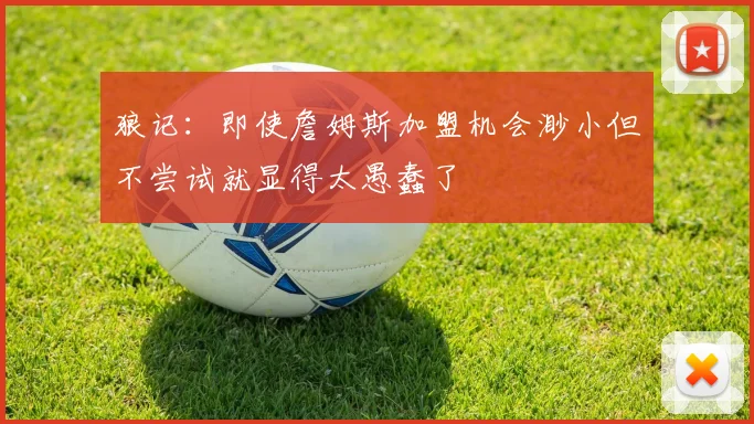 狼记：即使詹姆斯加盟机会渺小但不尝试就显得太愚蠢了